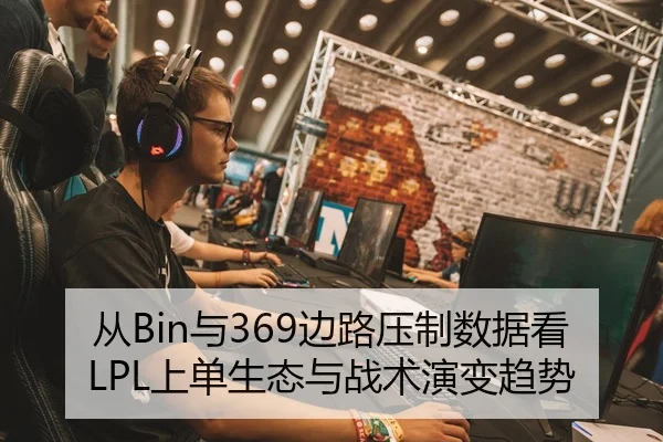 从Bin与369边路压制数据看LPL上单生态与战术演变趋势