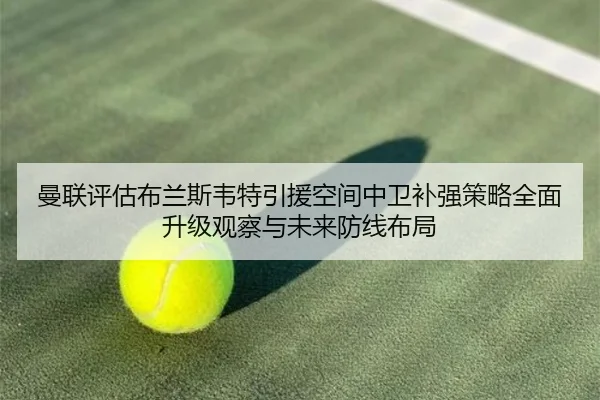 曼联评估布兰斯韦特引援空间中卫补强策略全面升级观察与未来防线布局