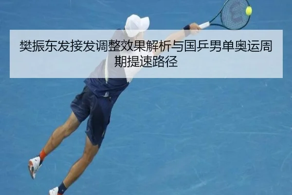 樊振东发接发调整效果解析与国乒男单奥运周期提速路径（ManguanSports）